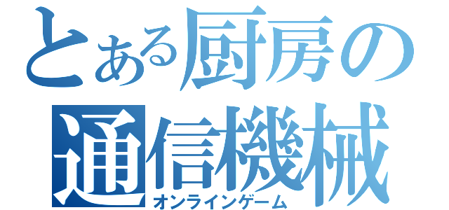 とある厨房の通信機械（オンラインゲーム）