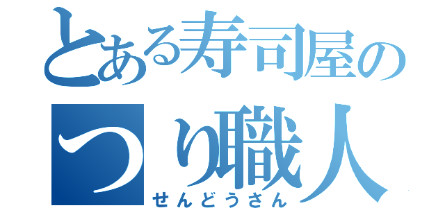 とある寿司屋のつり職人（せんどうさん）