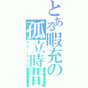 とある暇充の孤立時間（フリータイム）