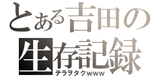 とある吉田の生存記録（テラヲタクｗｗｗ）