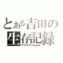 とある吉田の生存記録（テラヲタクｗｗｗ）