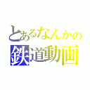 とあるなんかの鉄道動画（）