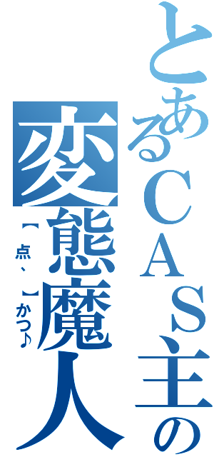 とあるＣＡＳ主の変態魔人（【 点、 】かつ♪）