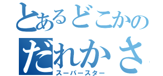 とあるどこかのだれかさん（スーパースター）