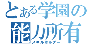 とある学園の能力所有者（スキルホルダー）