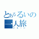 とあるるいの一人旅（いえーい）