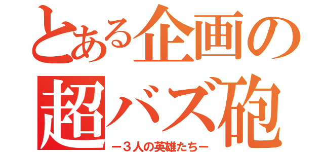 とある企画の超バズ砲（ー３人の英雄たちー）