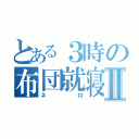 とある３時の布団就寝Ⅱ（ネロ）