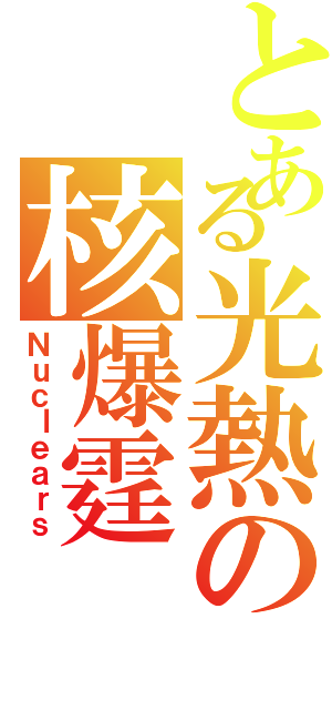 とある光熱の核爆霆（Ｎｕｃｌｅａｒｓ）