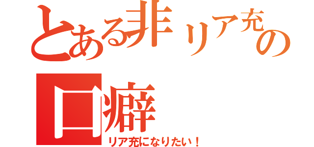 とある非リア充の口癖（リア充になりたい！）