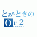 とあるときのＯｒ２（インデックス）