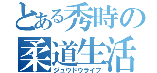 とある秀時の柔道生活（ジュウドウライフ）