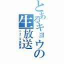 とあるキョウの生放送（ニコニコ生放送）