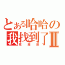 とある哈哈の我找到了Ⅱ（窩顆顆）