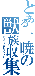 とある一暁の獣族収集（ビーストコレクション）