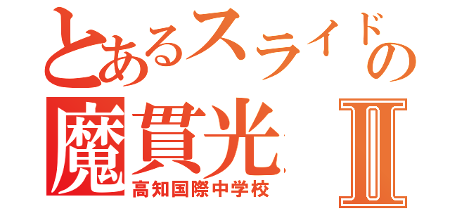 とあるスライドの魔貫光Ⅱ（高知国際中学校）