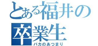 とある福井の卒業生（バカのあつまり）