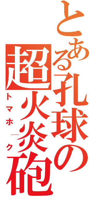 とある孔球の超火炎砲（トマホ│ク）