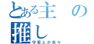 とある主の推し（守若とか色々）