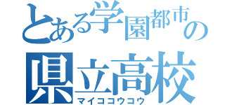 とある学園都市の県立高校（マイココウコウ）