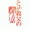 とある親父の過去話（お父さんも昔は・・・）