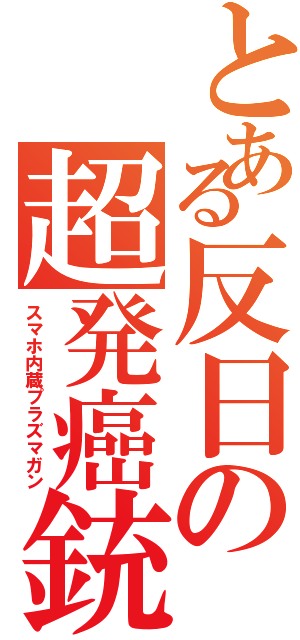 とある反日の超発癌銃（スマホ内蔵プラズマガン）