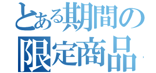 とある期間の限定商品（）