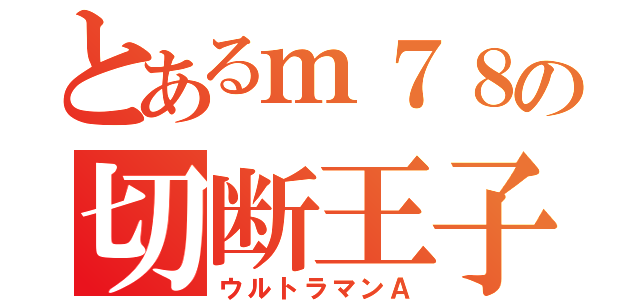 とあるｍ７８の切断王子（ウルトラマンＡ）