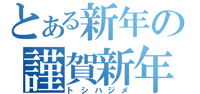 とある新年の謹賀新年（トシハジメ）