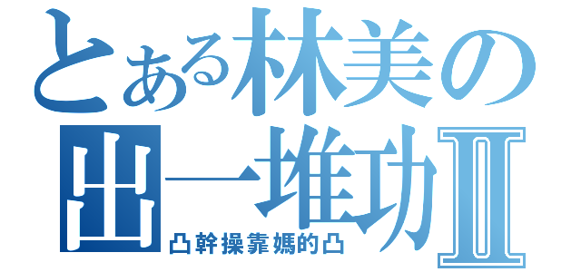 とある林美の出一堆功課Ⅱ（凸幹操靠媽的凸）