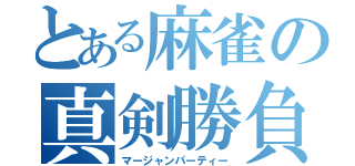 とある麻雀の真剣勝負（マージャンパーティー）