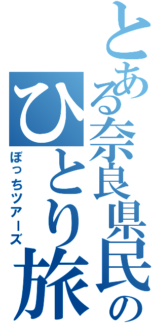 とある奈良県民のひとり旅（ぼっちツアーズ）