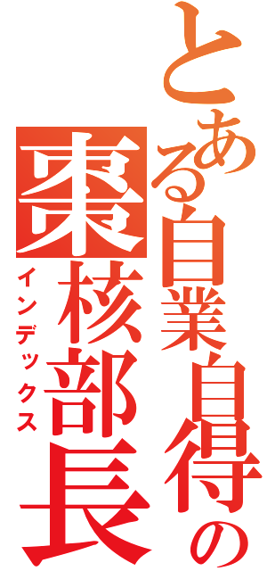 とある自業自得の棗核部長（インデックス）