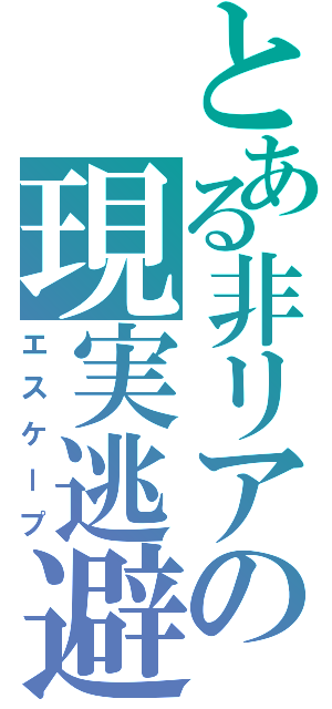 とある非リアの現実逃避（エスケープ）