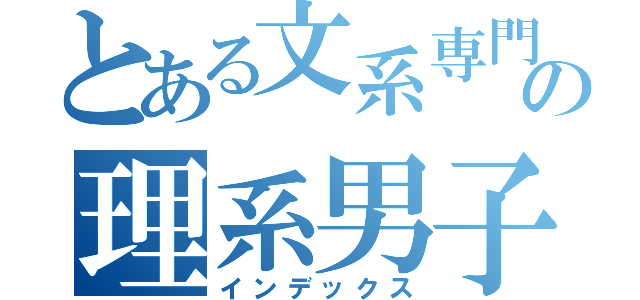 とある文系専門の理系男子（インデックス）