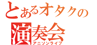 とあるオタクの演奏会（アニソンライブ）