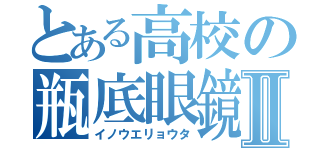 とある高校の瓶底眼鏡Ⅱ（イノウエリョウタ）