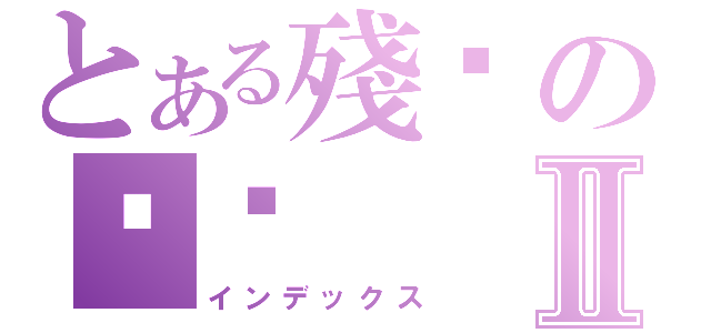 とある殘仴の嚤鉮Ⅱ（インデックス）