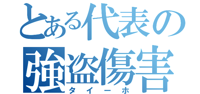 とある代表の強盗傷害（タイーホ）