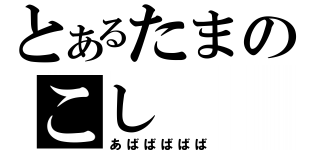 とあるたまのこし（あばばばばば）