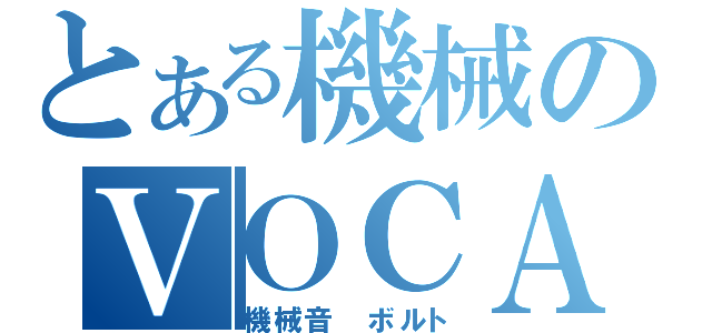 とある機械のＶＯＣＡＬＯＩＤ（機械音　ボルト）