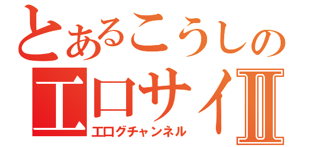 とあるこうしの工口サイトⅡ（工口グチャンネル）