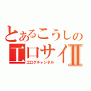 とあるこうしの工口サイトⅡ（工口グチャンネル）