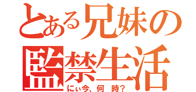 とある兄妹の監禁生活（にぃ今、何　時？）