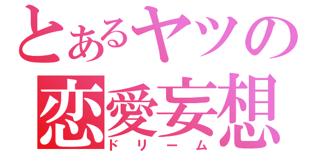 とあるヤツの恋愛妄想（ドリーム）