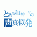 とある和神「ゆうき」の声真似発掘枠（）