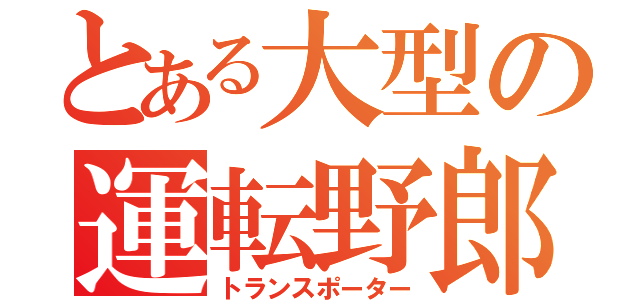 とある大型の運転野郎（トランスポーター）