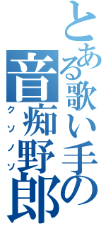 とある歌い手の音痴野郎（クソノソ）