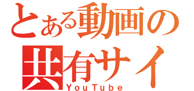 とある動画の共有サイト（ＹｏｕＴｕｂｅ）