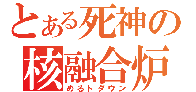 とある死神の核融合炉（めるトダウン）